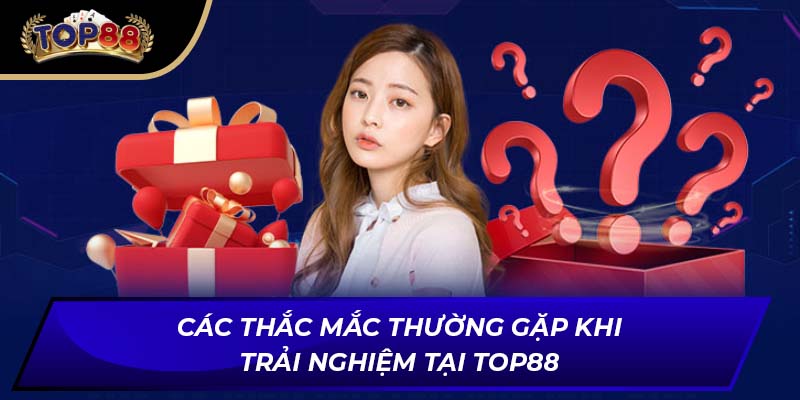 Các thắc mắc thường gặp khi trải nghiệm tại TOP88
