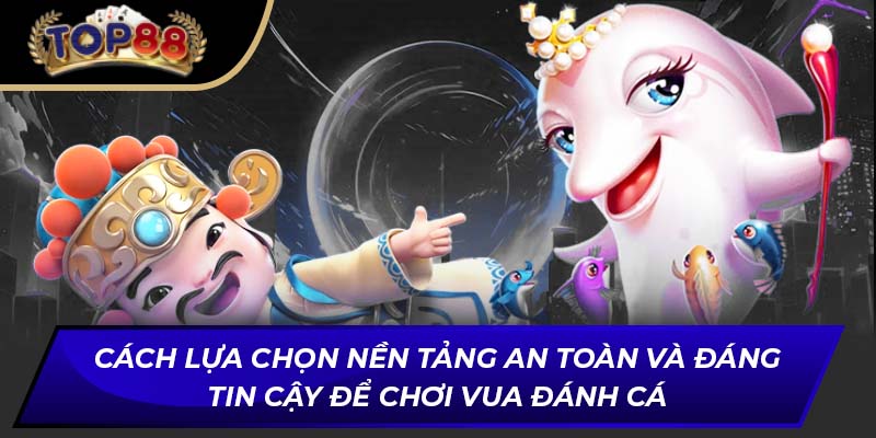 Cách lựa chọn nền tảng an toàn và đáng tin cậy để chơi Vua Đánh Cá