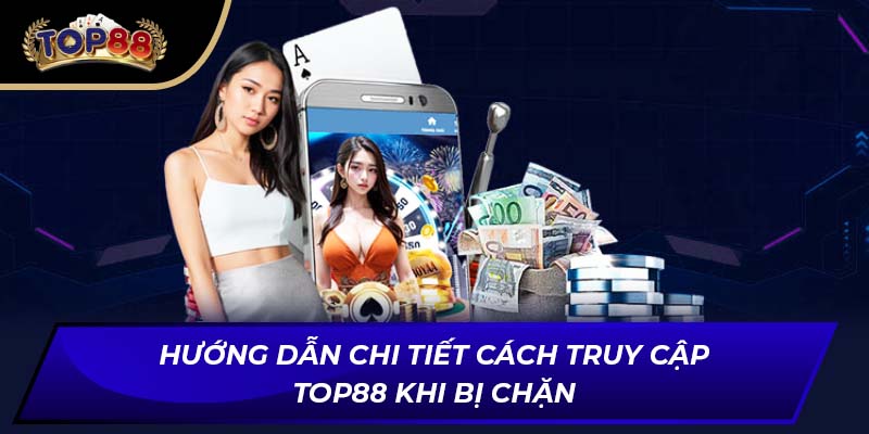 Hướng dẫn chi tiết cách truy cập TOP88 khi bị chặn