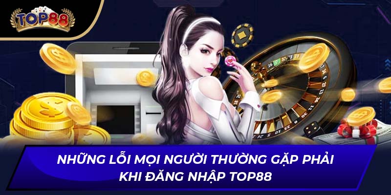 Những lỗi mọi người thường gặp phải khi đăng nhập TOP88