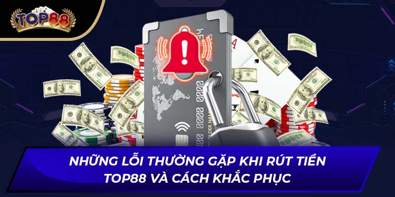 Những lỗi thường xảy ra trong quá trình giao dịch rút tiền TOP88