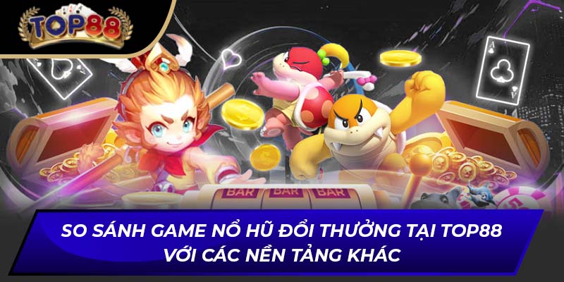 So sánh game nổ hũ đổi thưởng tại TOP88 với các nền tảng khác