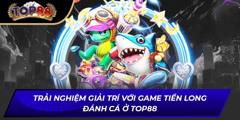 Kinh nghiệm chơi Tiền Long đánh cá hiệu quả từ game thủ chuyên nghiệp